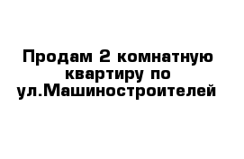 Продам 2-комнатную квартиру по ул.Машиностроителей